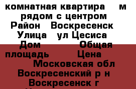 2-комнатная квартира 56 м2, рядом с центром! › Район ­ Воскресенск › Улица ­ ул.Цесиса › Дом ­ 24/15 › Общая площадь ­ 56 › Цена ­ 2 500 000 - Московская обл., Воскресенский р-н, Воскресенск г. Недвижимость » Квартиры продажа   